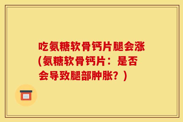 吃氨糖软骨钙片腿会涨(氨糖软骨钙片：是否会导致腿部？)