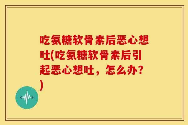 吃氨糖软骨素后恶心想吐(吃氨糖软骨素后引起恶心想吐,怎么办?) 吃氨糖软骨素后恶心想吐(吃氨糖软骨素后引起恶心想吐,怎么办?)