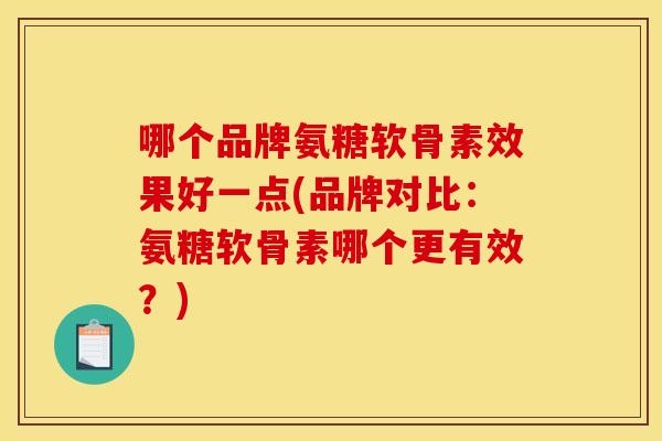 哪个品牌氨糖软骨素效果好一点(品牌对比：氨糖软骨素哪个更有效？)