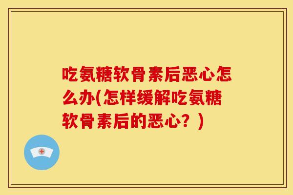 吃氨糖软骨素后恶心怎么办(怎样缓解吃氨糖软骨素后的恶心?) 吃氨糖软骨素后恶心怎么办(怎样缓解吃氨糖软骨素后的恶心?)
