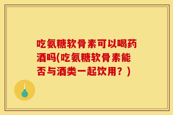 吃氨糖软骨素可以喝药酒吗(吃氨糖软骨素能否与酒类一起饮用?) 吃氨糖软骨素可以喝药酒吗(吃氨糖软骨素能否与酒类一起饮用?)