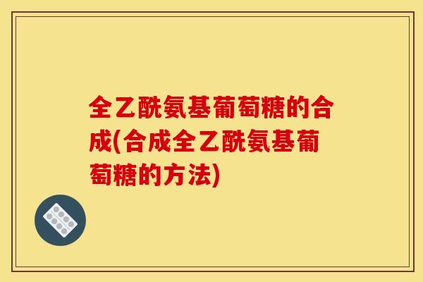全乙酰氨基葡萄糖的合成(合成全乙酰氨基葡萄糖的方法) 全乙酰氨基葡萄糖的合成(合成全乙酰氨基葡萄糖的方法)