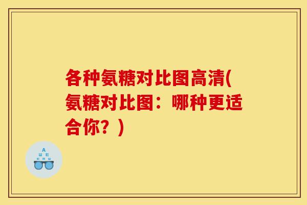 各种氨糖对比图高清(氨糖对比图:哪种更适合你?) 各种氨糖对比图高清(氨糖对比图:哪种更适合你?)