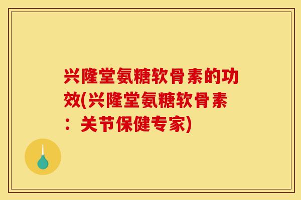 兴隆堂氨糖软骨素的功效(兴隆堂氨糖软骨素:关节保健专家) 兴隆堂氨糖软骨素的功效(兴隆堂氨糖软骨素:关节保健专家)