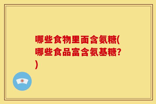 哪些食物里面含氨糖(哪些食品富含氨基糖?) 哪些食物里面含氨糖(哪些食品富含氨基糖?)