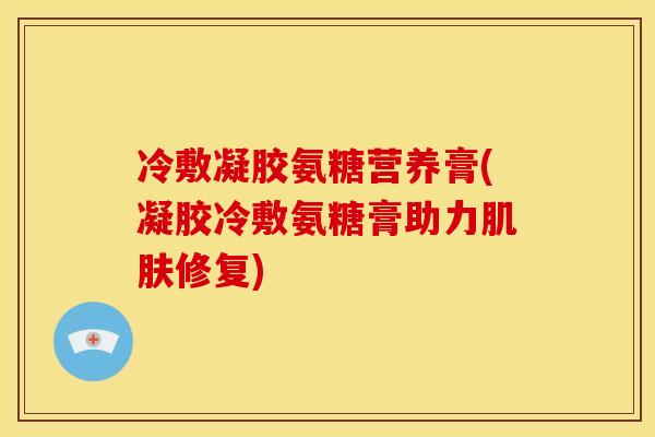 冷敷凝胶氨糖营养膏(凝胶冷敷氨糖膏助力修复) 冷敷凝胶氨糖营养膏(凝胶冷敷氨糖膏助力修复)