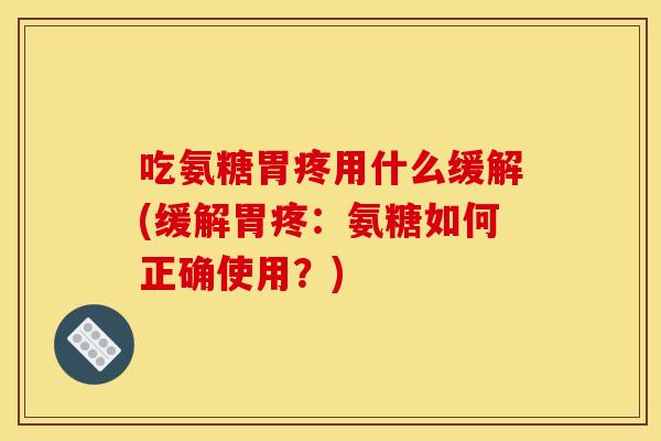 吃氨糖胃疼用什么缓解(缓解胃疼:氨糖如何正确使用?) 吃氨糖胃疼用什么缓解(缓解胃疼:氨糖如何正确使用?)