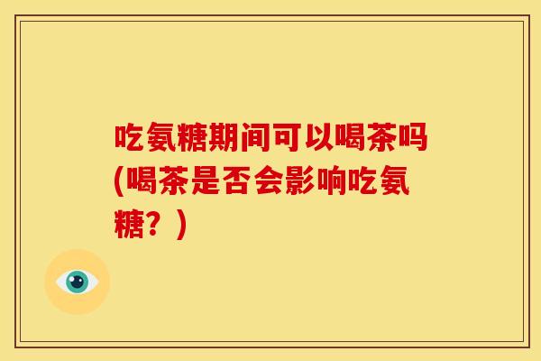 吃氨糖期间可以喝茶吗(喝茶是否会影响吃氨糖？)