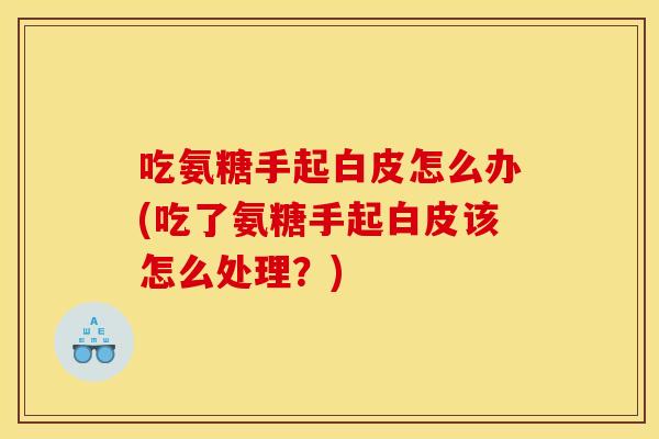 吃氨糖手起白皮怎么办(吃了氨糖手起白皮该怎么处理？)