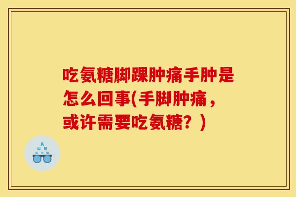 吃氨糖脚踝肿痛手肿是怎么回事(手脚肿痛,或许需要吃氨糖?) 吃氨糖脚踝肿痛手肿是怎么回事(手脚肿痛,或许需要吃氨糖?)