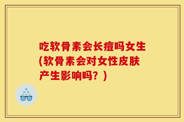 吃软骨素会长痘吗女生(软骨素会对女性产生影响吗?) 吃软骨素会长痘吗女生(软骨素会对女性产生影响吗?)
