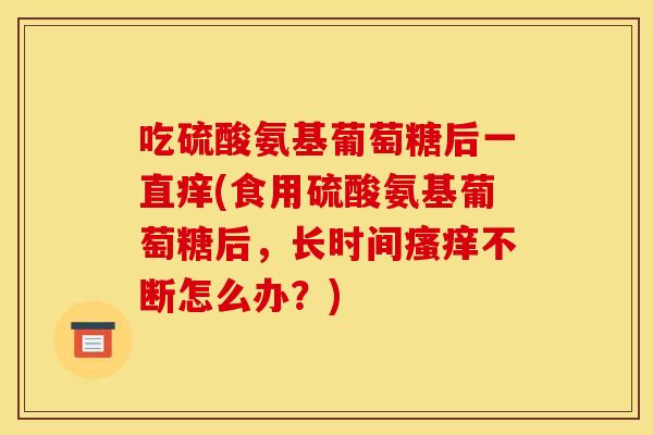 吃硫酸氨基葡萄糖后一直痒(食用硫酸氨基葡萄糖后，长时间不断怎么办？)