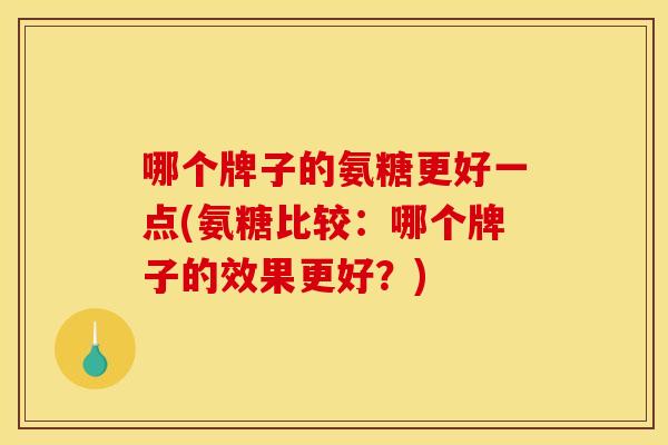 哪个牌子的氨糖更好一点(氨糖比较:哪个牌子的效果更好?) 哪个牌子的氨糖更好一点(氨糖比较:哪个牌子的效果更好?)