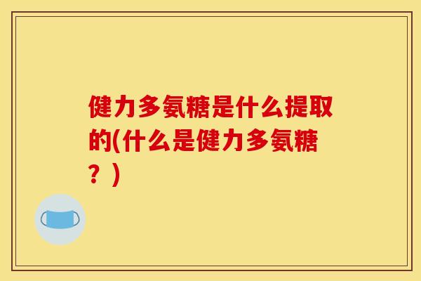 健力多氨糖是什么提取的(什么是健力多氨糖?) 健力多氨糖是什么提取的(什么是健力多氨糖?)