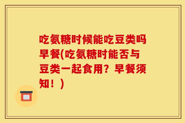 吃氨糖时候能吃豆类吗早餐(吃氨糖时能否与豆类一起食用?早餐须知!) 吃氨糖时候能吃豆类吗早餐(吃氨糖时能否与豆类一起食用?早餐须知!)
