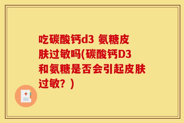 吃碳酸钙d3 氨糖吗(碳酸钙D3和氨糖是否会引起？)