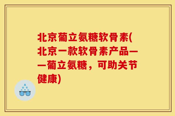 北京葡立氨糖软骨素(北京一款软骨素产品——葡立氨糖，可助关节健康)