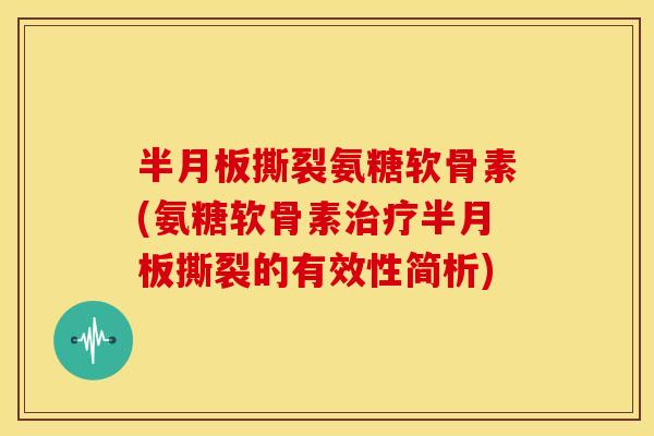 撕裂氨糖软骨素(氨糖软骨素撕裂的有效性简析) 撕裂氨糖软骨素(氨糖软骨素撕裂的有效性简析)