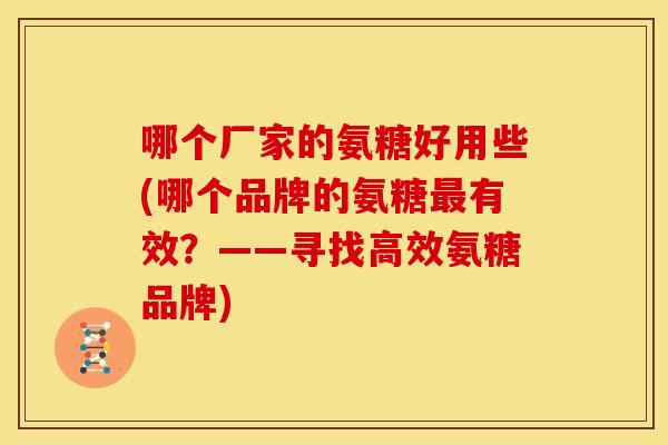 哪个厂家的氨糖好用些(哪个品牌的氨糖有效？——寻找高效氨糖品牌)