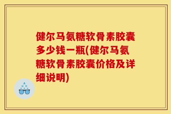 健尔马氨糖软骨素胶囊多少钱一瓶(健尔马氨糖软骨素胶囊价格及详细说明) 健尔马氨糖软骨素胶囊多少钱一瓶(健尔马氨糖软骨素胶囊价格及详细说明)