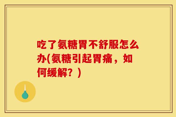 吃了氨糖胃不舒服怎么办(氨糖引起胃痛,如何缓解?) 吃了氨糖胃不舒服怎么办(氨糖引起胃痛,如何缓解?)