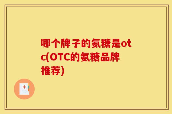 哪个牌子的氨糖是otc(OTC的氨糖品牌推荐) 哪个牌子的氨糖是otc(OTC的氨糖品牌推荐)