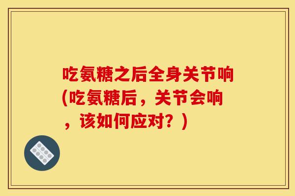 吃氨糖之后全身关节响(吃氨糖后，关节会响，该如何应对？)