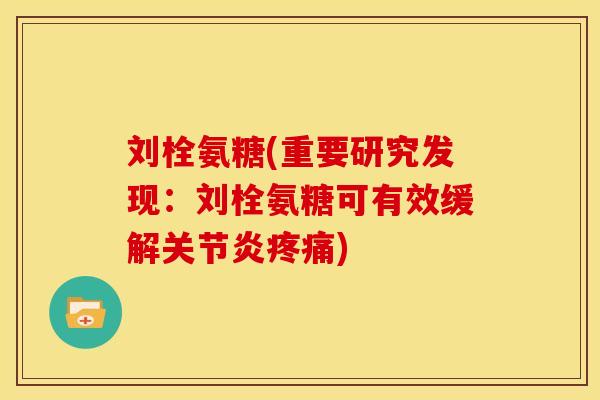 刘栓氨糖(重要研究发现:刘栓氨糖可有效缓解) 刘栓氨糖(重要研究发现:刘栓氨糖可有效缓解)