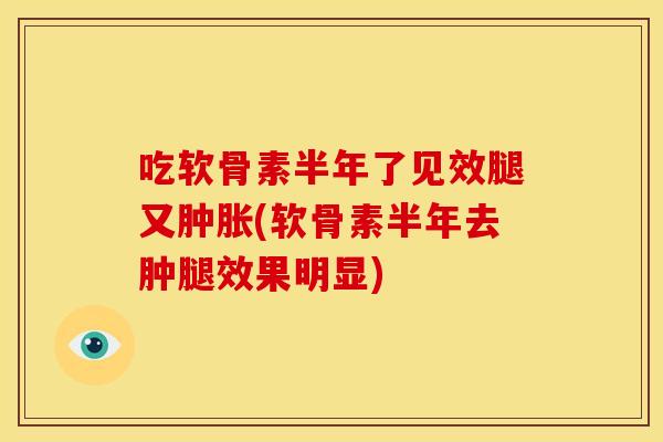 吃软骨素半年了见效腿又(软骨素半年去肿腿效果明显)