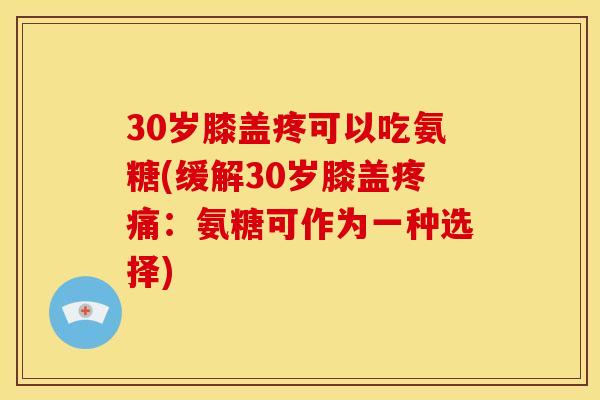 30岁膝盖疼可以吃氨糖(缓解30岁膝盖：氨糖可作为一种选择)