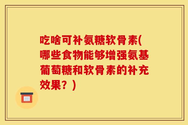 吃啥可补氨糖软骨素(哪些食物能够增强氨基葡萄糖和软骨素的补充效果?) 吃啥可补氨糖软骨素(哪些食物能够增强氨基葡萄糖和软骨素的补充效果?)
