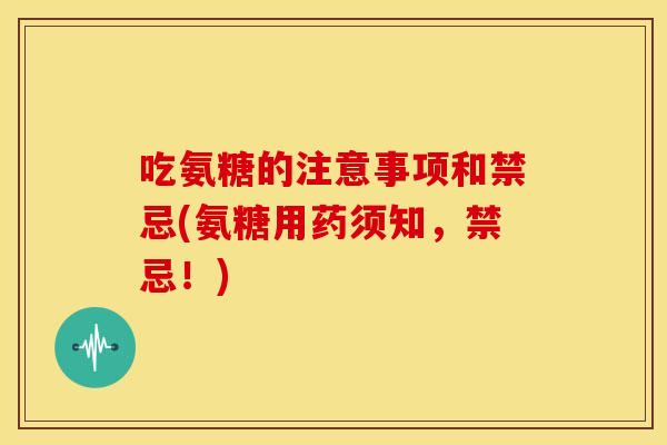 吃氨糖的注意事项和禁忌(氨糖用药须知，禁忌！)