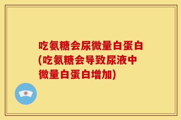 吃氨糖会尿微量白蛋白(吃氨糖会导致尿液中微量白蛋白增加) 吃氨糖会尿微量白蛋白(吃氨糖会导致尿液中微量白蛋白增加)