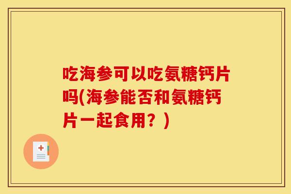 吃海参可以吃氨糖钙片吗(海参能否和氨糖钙片一起食用?) 吃海参可以吃氨糖钙片吗(海参能否和氨糖钙片一起食用?)