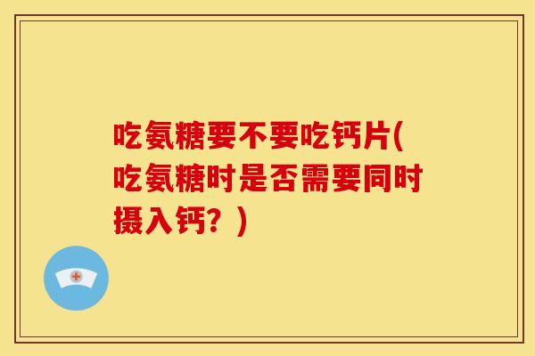 吃氨糖要不要吃钙片(吃氨糖时是否需要同时摄入钙?) 吃氨糖要不要吃钙片(吃氨糖时是否需要同时摄入钙?)