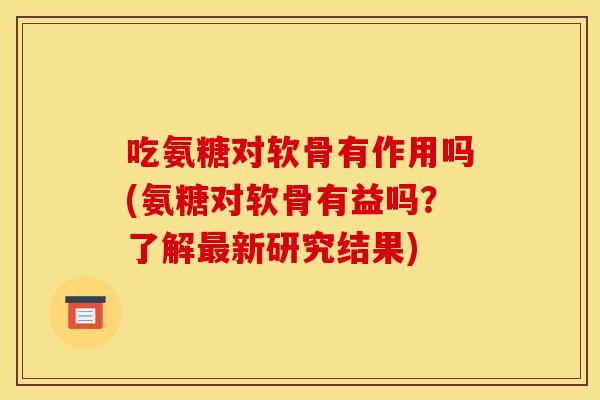 吃氨糖对软骨有作用吗(氨糖对软骨有益吗?了解新研究结果) 吃氨糖对软骨有作用吗(氨糖对软骨有益吗?了解新研究结果)