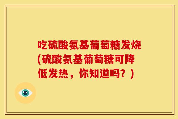 吃硫酸氨基葡萄糖发烧(硫酸氨基葡萄糖可降低发热，你知道吗？)