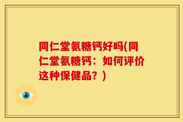 同仁堂氨糖钙好吗(同仁堂氨糖钙:如何评价这种保健品?) 同仁堂氨糖钙好吗(同仁堂氨糖钙:如何评价这种保健品?)