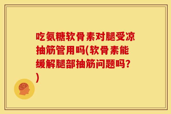吃氨糖软骨素对腿受凉抽筋管用吗(软骨素能缓解腿部抽筋问题吗?) 吃氨糖软骨素对腿受凉抽筋管用吗(软骨素能缓解腿部抽筋问题吗?)