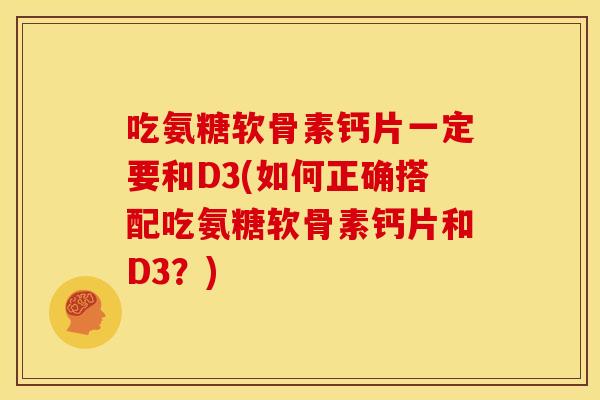 吃氨糖软骨素钙片一定要和D3(如何正确搭配吃氨糖软骨素钙片和D3?) 吃氨糖软骨素钙片一定要和D3(如何正确搭配吃氨糖软骨素钙片和D3?)