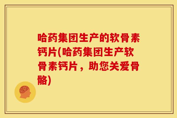 哈药集团生产的软骨素钙片(哈药集团生产软骨素钙片,助您关爱骨骼) 哈药集团生产的软骨素钙片(哈药集团生产软骨素钙片,助您关爱骨骼)