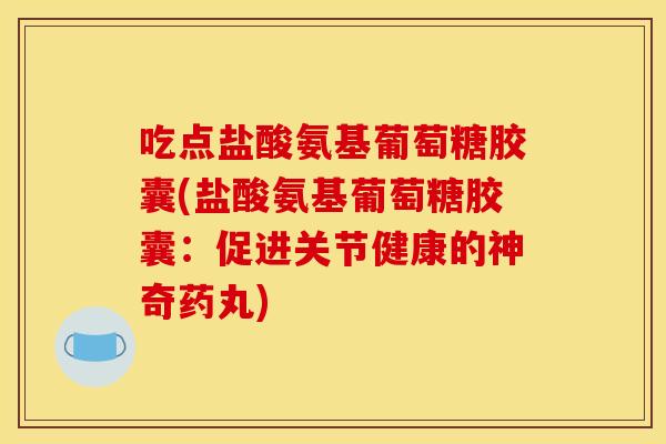 吃点盐酸氨基葡萄糖胶囊(盐酸氨基葡萄糖胶囊：促进关节健康的神奇药丸)