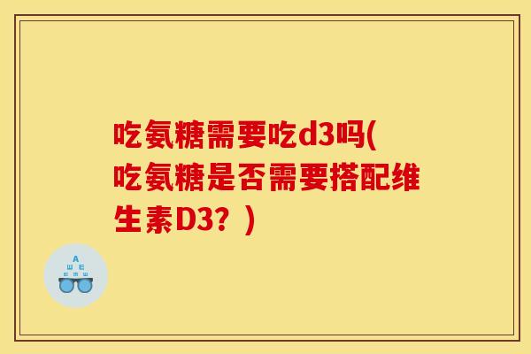 吃氨糖需要吃d3吗(吃氨糖是否需要搭配维生素D3?) 吃氨糖需要吃d3吗(吃氨糖是否需要搭配维生素D3?)