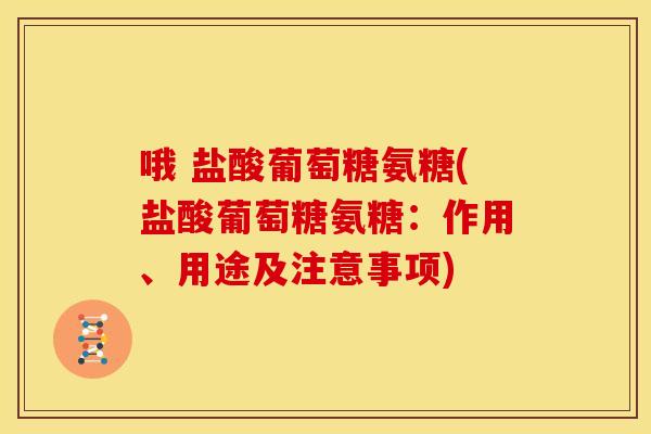 哦 盐酸葡萄糖氨糖(盐酸葡萄糖氨糖：作用、用途及注意事项)