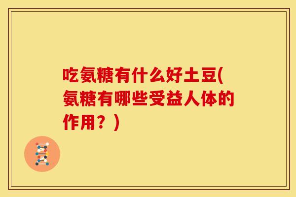 吃氨糖有什么好土豆(氨糖有哪些受益人体的作用?) 吃氨糖有什么好土豆(氨糖有哪些受益人体的作用?)