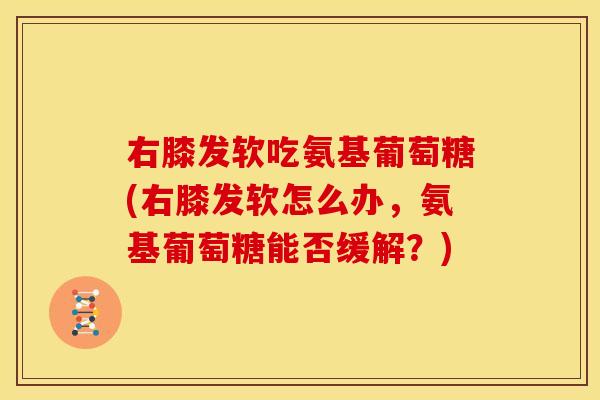 右膝发软吃氨基葡萄糖(右膝发软怎么办,氨基葡萄糖能否缓解?) 右膝发软吃氨基葡萄糖(右膝发软怎么办,氨基葡萄糖能否缓解?)