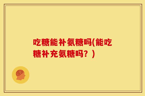 吃糖能补氨糖吗(能吃糖补充氨糖吗？)