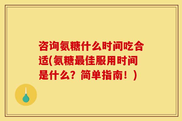 咨询氨糖什么时间吃合适(氨糖佳服用时间是什么?简单指南!) 咨询氨糖什么时间吃合适(氨糖佳服用时间是什么?简单指南!)