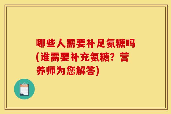 哪些人需要补足氨糖吗(谁需要补充氨糖?营养师为您解答) 哪些人需要补足氨糖吗(谁需要补充氨糖?营养师为您解答)