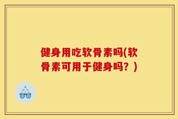 健身用吃软骨素吗(软骨素可用于健身吗?) 健身用吃软骨素吗(软骨素可用于健身吗?)